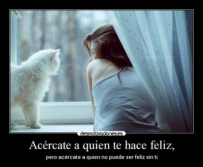 Acércate a quien te hace feliz, - pero acércate a quien no puede ser feliz sin ti