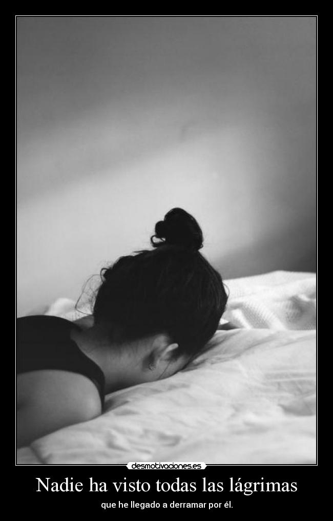 Nadie ha visto todas las lágrimas - que he llegado a derramar por él.