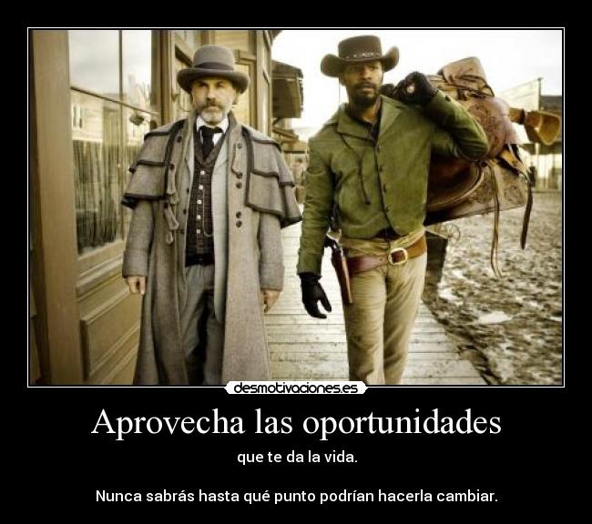 Aprovecha las oportunidades - que te da la vida.

Nunca sabrás hasta qué punto podrían hacerla cambiar.