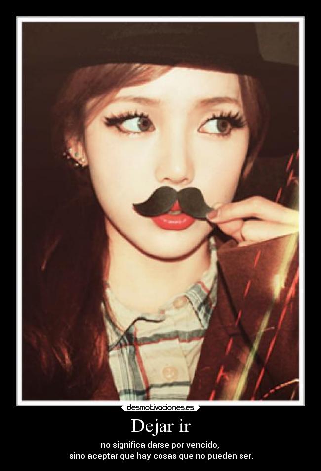Dejar ir - no significa darse por vencido, 
sino aceptar que hay cosas que no pueden ser.