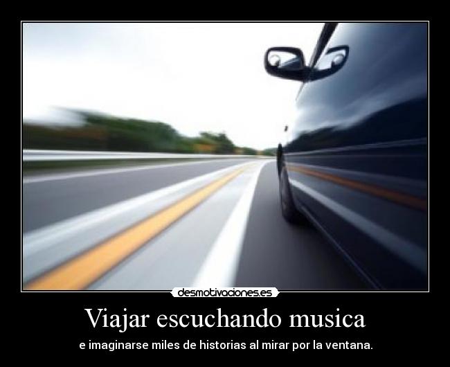 Viajar escuchando musica - e imaginarse miles de historias al mirar por la ventana.