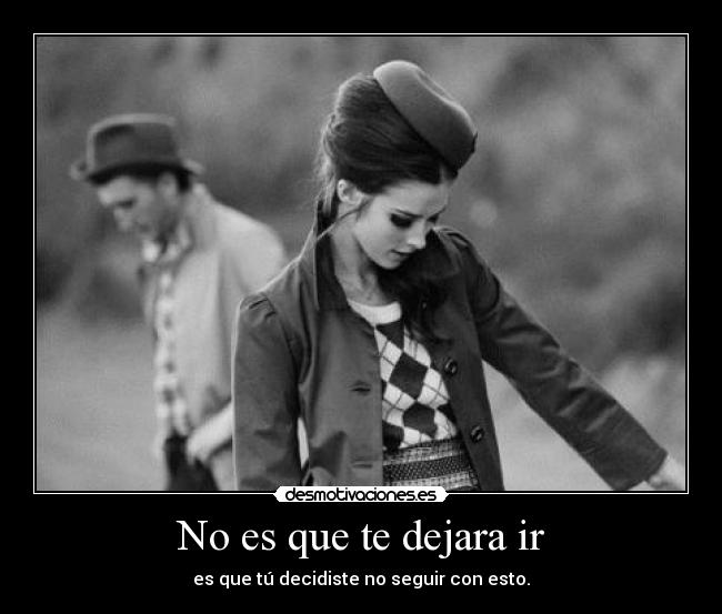 No es que te dejara ir - es que tú decidiste no seguir con esto.
