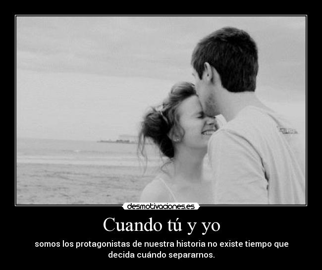 Cuando tú y yo - somos los protagonistas de nuestra historia no existe tiempo que
decida cuándo separarnos.