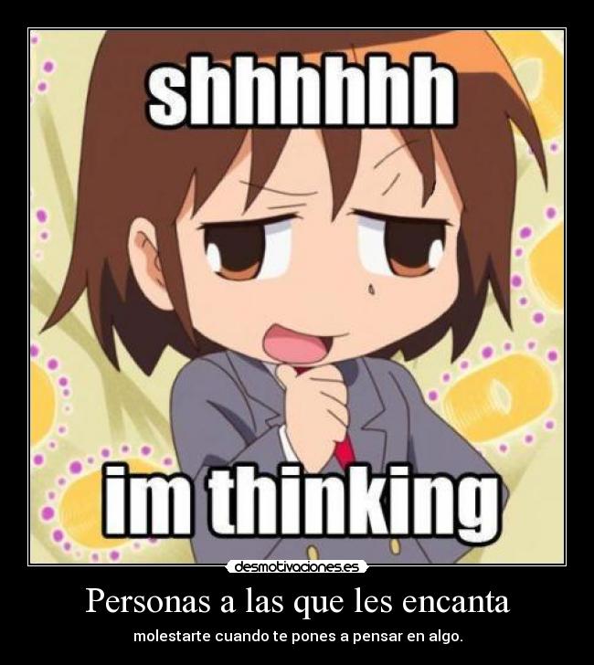 Personas a las que les encanta - molestarte cuando te pones a pensar en algo.