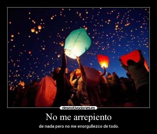 No me arrepiento - de nada pero no me enorgullezco de todo.