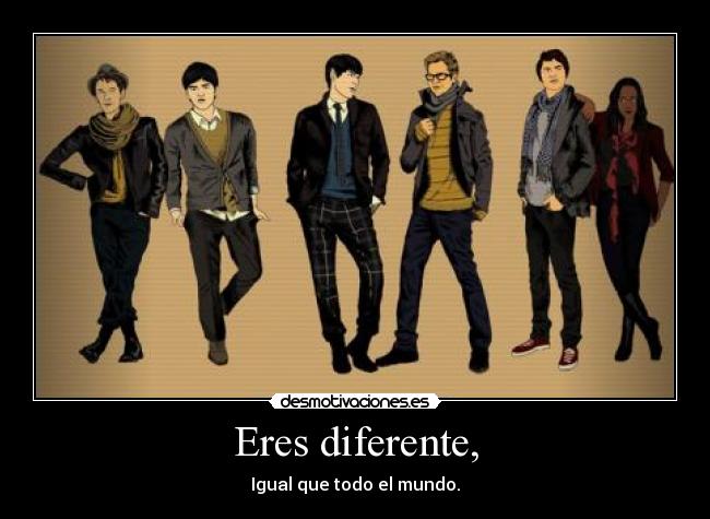 Eres diferente, - Igual que todo el mundo.