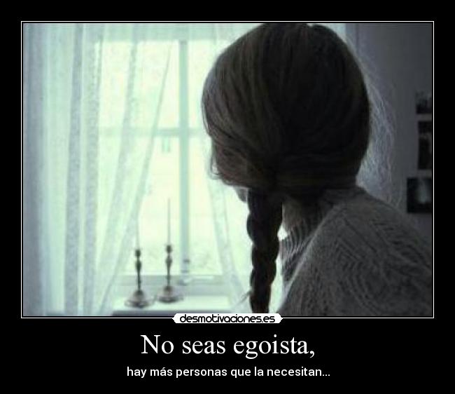 No seas egoista, - hay más personas que la necesitan...