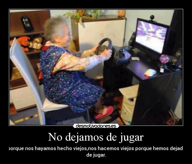 No dejamos de jugar - porque nos hayamos hecho viejos,nos hacemos viejos porque hemos dejado de jugar.