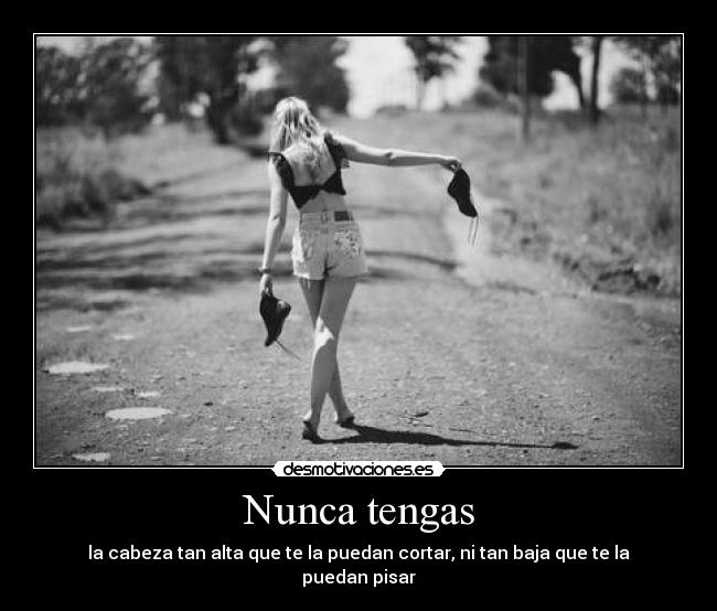 Nunca tengas - la cabeza tan alta que te la puedan cortar, ni tan baja que te la puedan pisar