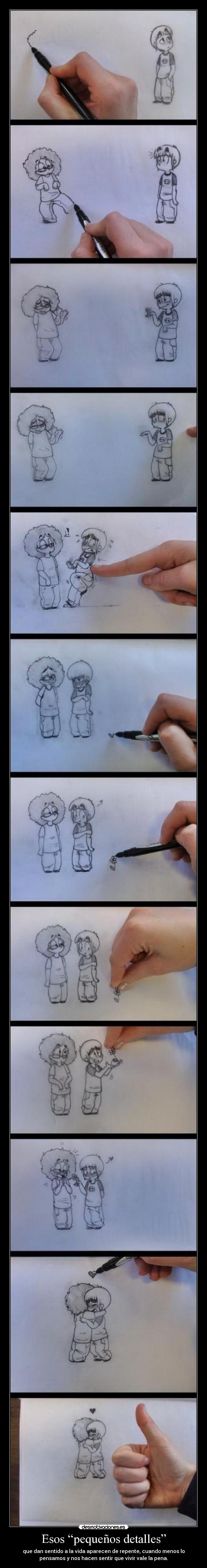 Esos “pequeños detalles” - que dan sentido a la vida aparecen de repente, cuando menos lo
pensamos y nos hacen sentir que vivir vale la pena.