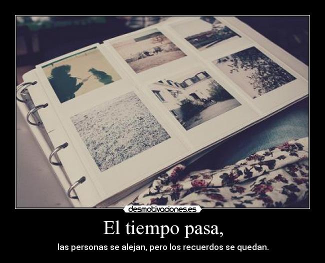 El tiempo pasa, - las personas se alejan, pero los recuerdos se quedan.