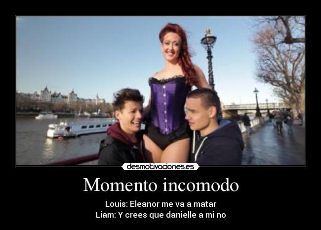 Momento incomodo - Louis: Eleanor me va a matar
Liam: Y crees que danielle a mi no