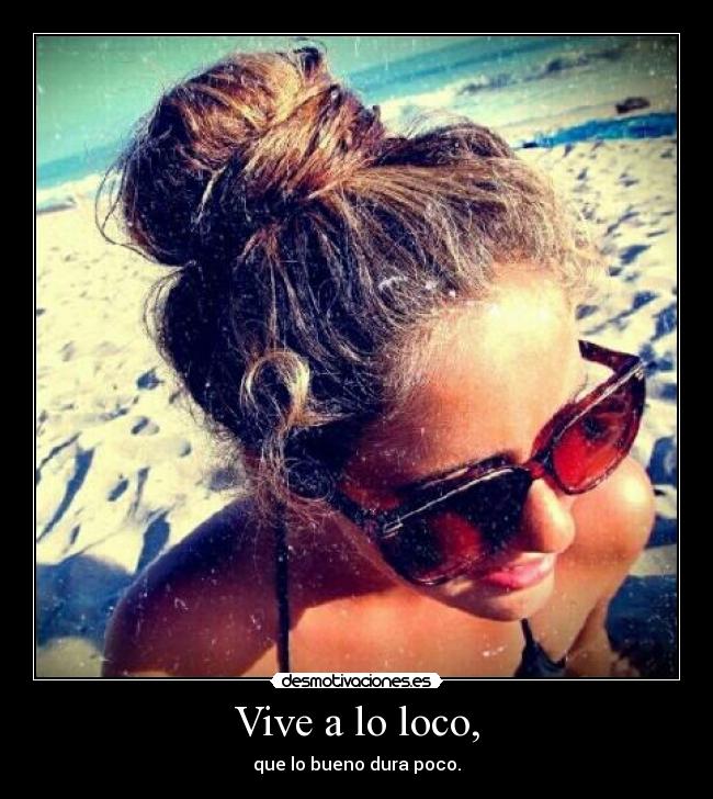 Vive a lo loco, - que lo bueno dura poco.