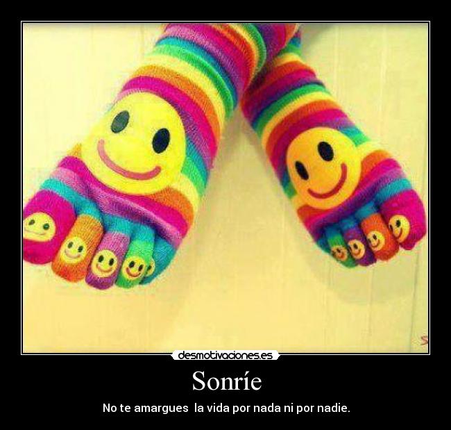 Sonríe - No te amargues  la vida por nada ni por nadie.