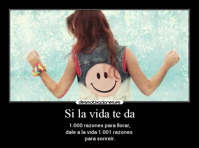 Si la vida te da - 1.000 razones para llorar,
dale a la vida 1.001 razones 
para sonreír.