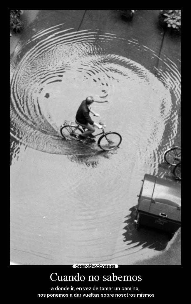 Cuando no sabemos - a donde ir, en vez de tomar un camino,
nos ponemos a dar vueltas sobre nosotros mismos