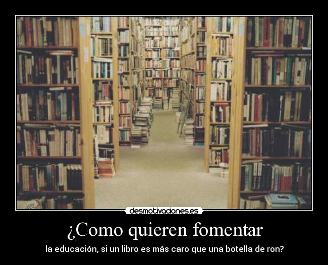 ¿Como quieren fomentar - la educación, si un libro es más caro que una botella de ron?