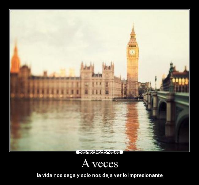A veces - la vida nos sega y solo nos deja ver lo impresionante