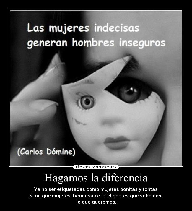 Hagamos la diferencia - Ya no ser etiquetadas como mujeres bonitas y tontas
si no que mujeres hermosas e inteligentes que sabemos
lo que queremos.