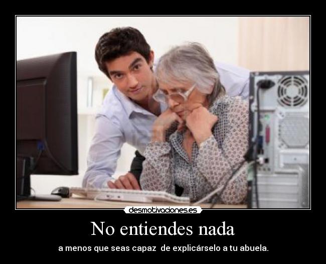No entiendes nada - a menos que seas capaz  de explicárselo a tu abuela.