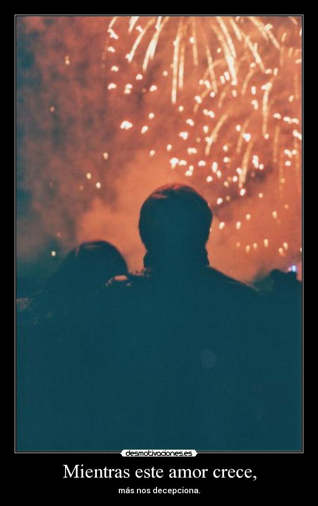 Mientras este amor crece, - más nos decepciona.