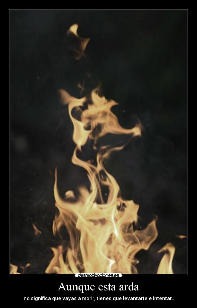 Aunque esta arda - no significa que vayas a morir, tienes que levantarte e intentar..