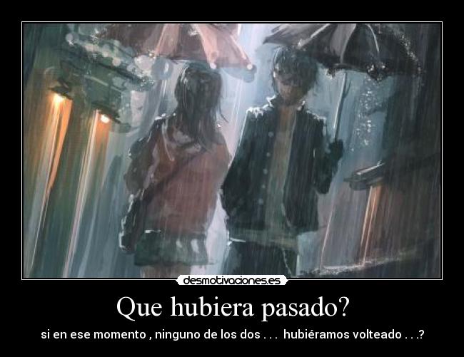 Que hubiera pasado? - si en ese momento , ninguno de los dos . . .  hubiéramos volteado . . .?