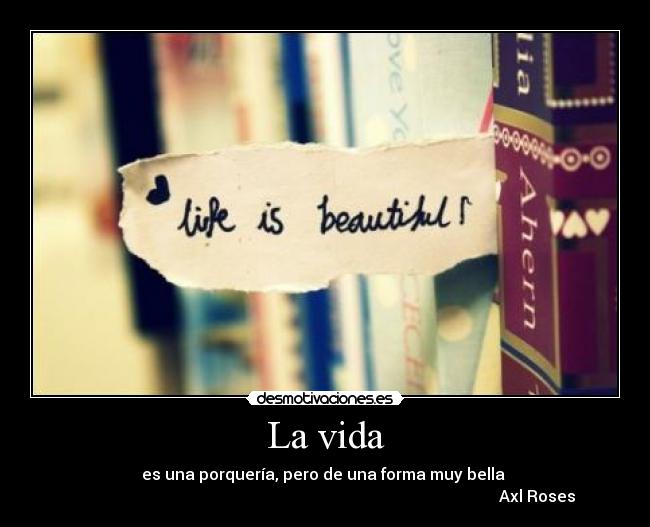La vida - es una porquería, pero de una forma muy bella 
                                                                                                          Axl Roses