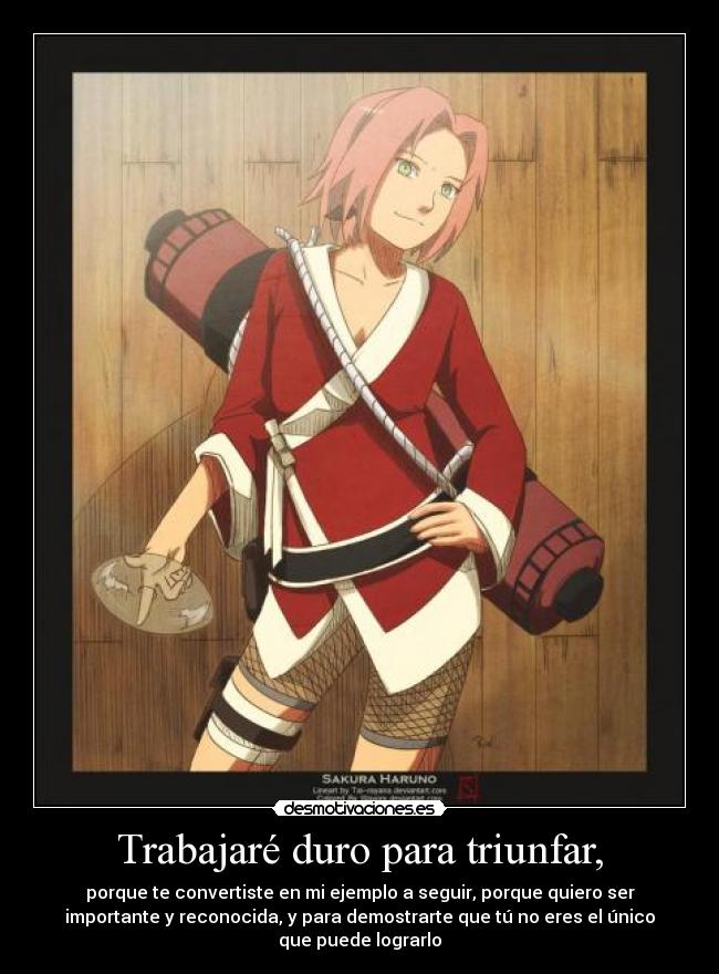 Trabajaré duro para triunfar, - porque te convertiste en mi ejemplo a seguir, porque quiero ser
importante y reconocida, y para demostrarte que tú no eres el único
que puede lograrlo
