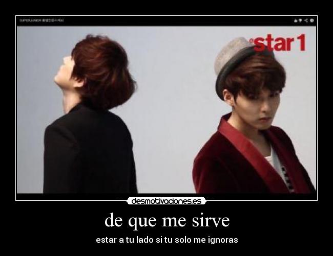 de que me sirve - estar a tu lado si tu solo me ignoras