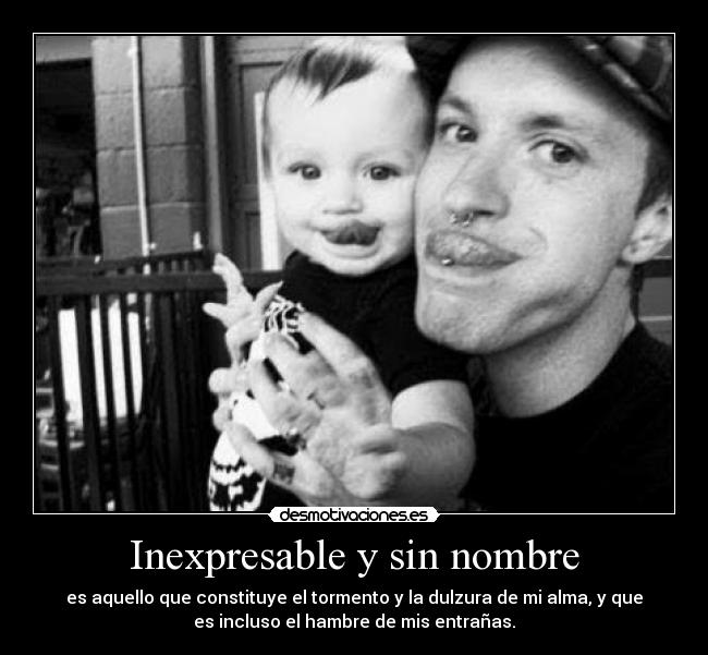 Inexpresable y sin nombre - es aquello que constituye el tormento y la dulzura de mi alma, y que
es incluso el hambre de mis entrañas.