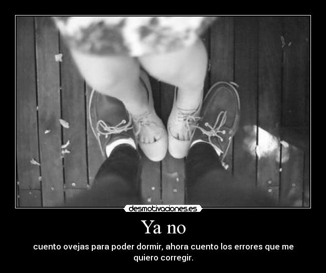 Ya no - cuento ovejas para poder dormir, ahora cuento los errores que me quiero corregir.