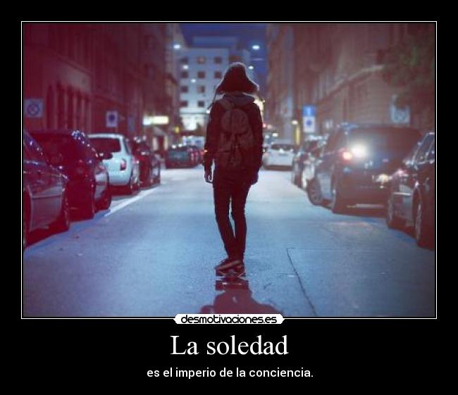 La soledad - es el imperio de la conciencia.