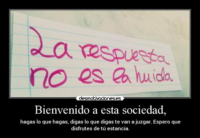 Bienvenido a esta sociedad, - hagas lo que hagas, digas lo que digas te van a juzgar. Espero que
disfrutes de tú estancia.