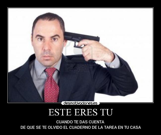 ESTE ERES TU - CUANDO TE DAS CUENTA
DE QUE SE TE OLVIDO EL CUADERNO DE LA TAREA EN TU CASA