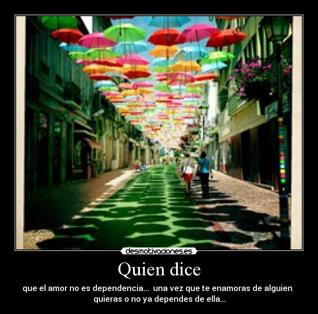 Quien dice - que el amor no es dependencia...  una vez que te enamoras de alguien  
quieras o no ya dependes de ella...