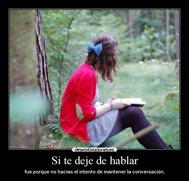 Si te deje de hablar - fue porque no hacías el intento de mantener la conversación.
