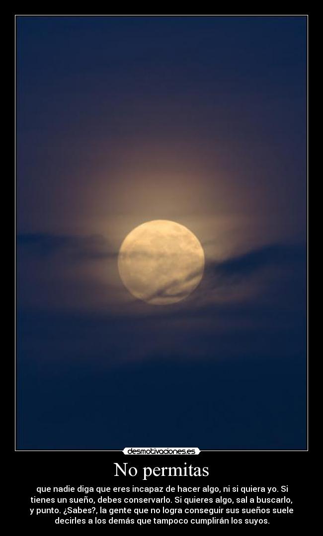 No permitas - que nadie diga que eres incapaz de hacer algo, ni si quiera yo. Si
tienes un sueño, debes conservarlo. Si quieres algo, sal a buscarlo,
y punto. ¿Sabes?, la gente que no logra conseguir sus sueños suele
decirles a los demás que tampoco cumplirán los suyos.