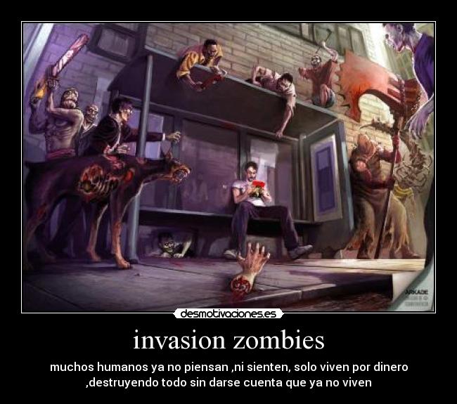 invasion zombies - muchos humanos ya no piensan ,ni sienten, solo viven por dinero
,destruyendo todo sin darse cuenta que ya no viven