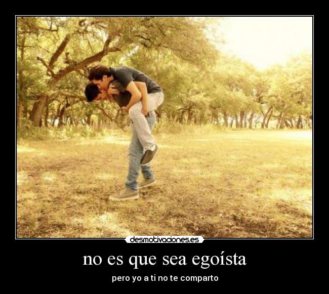 no es que sea egoísta -
