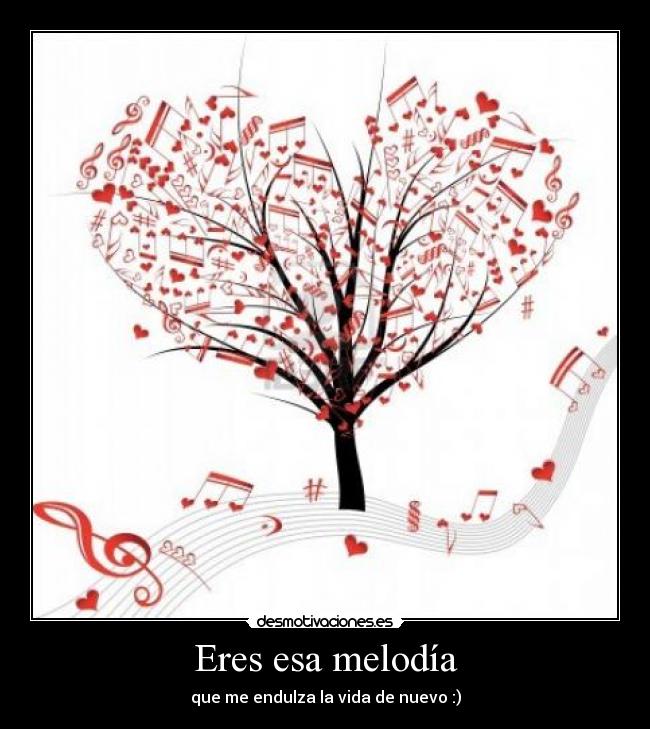 Eres esa melodía - que me endulza la vida de nuevo :)
