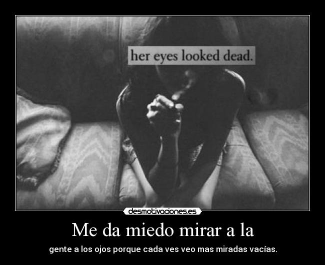 Me da miedo mirar a la - gente a los ojos porque cada ves veo mas miradas vacías.