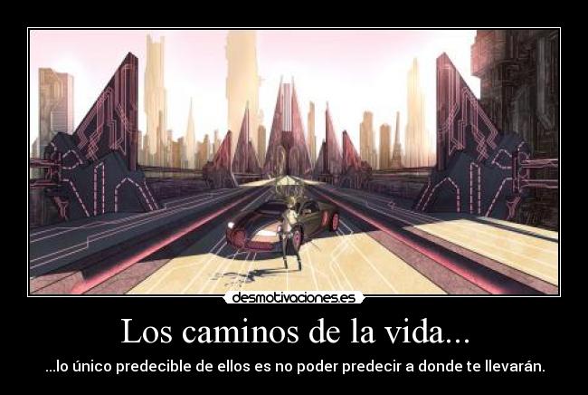 Los caminos de la vida... - ...lo único predecible de ellos es no poder predecir a donde te llevarán.