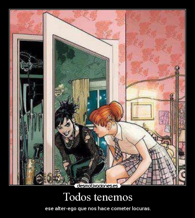 Todos tenemos - ese alter-ego que nos hace cometer locuras.