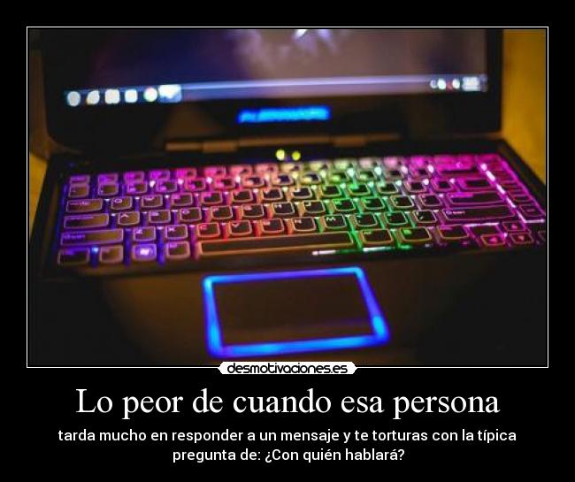 Lo peor de cuando esa persona - tarda mucho en responder a un mensaje y te torturas con la típica
pregunta de: ¿Con quién hablará?