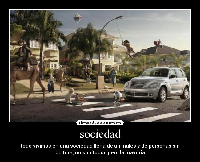 sociedad - todo vivimos en una sociedad llena de animales y de personas sin
cultura, no son todos pero la mayoria