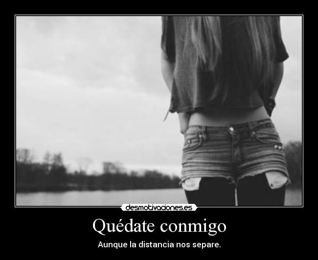 Quédate conmigo - Aunque la distancia nos separe.