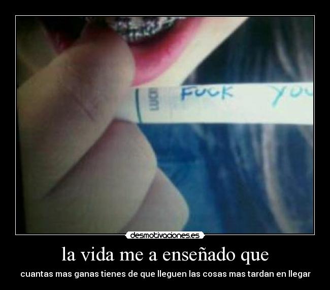 la vida me a enseñado que - cuantas mas ganas tienes de que lleguen las cosas mas tardan en llegar
