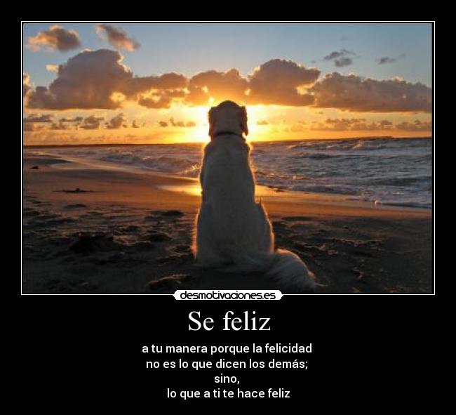 Se feliz - a tu manera porque la felicidad
no es lo que dicen los demás;
sino,
lo que a ti te hace feliz