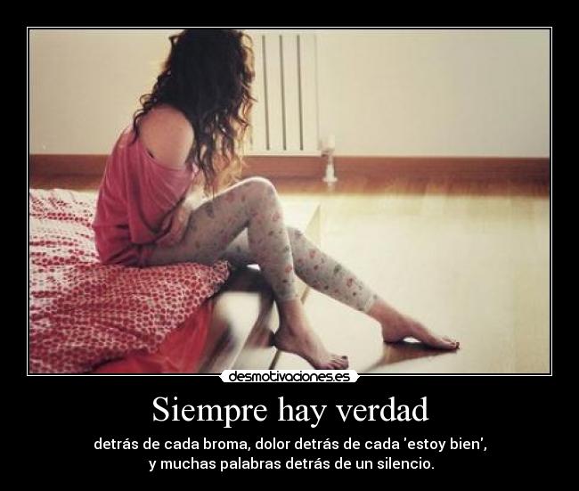 Siempre hay verdad - detrás de cada broma, dolor detrás de cada estoy bien,
y muchas palabras detrás de un silencio.